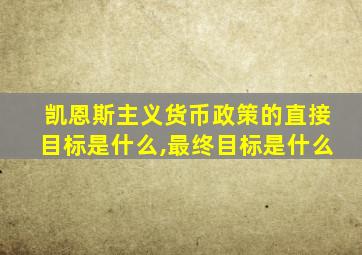 凯恩斯主义货币政策的直接目标是什么,最终目标是什么