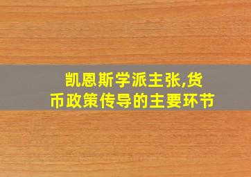 凯恩斯学派主张,货币政策传导的主要环节