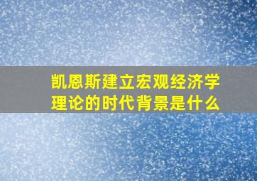 凯恩斯建立宏观经济学理论的时代背景是什么