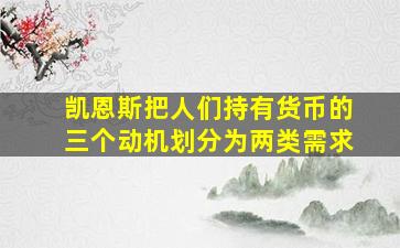 凯恩斯把人们持有货币的三个动机划分为两类需求