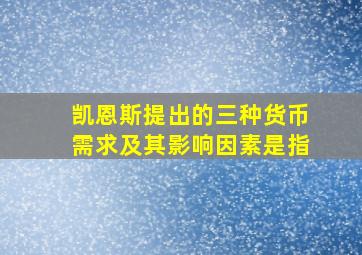 凯恩斯提出的三种货币需求及其影响因素是指