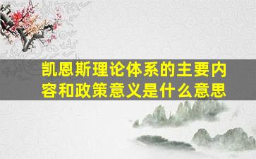 凯恩斯理论体系的主要内容和政策意义是什么意思