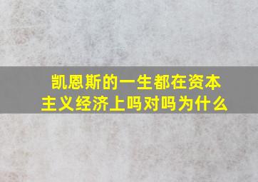 凯恩斯的一生都在资本主义经济上吗对吗为什么