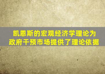 凯恩斯的宏观经济学理论为政府干预市场提供了理论依据