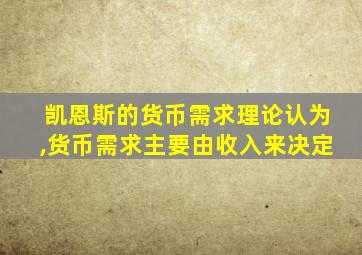 凯恩斯的货币需求理论认为,货币需求主要由收入来决定