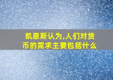 凯恩斯认为,人们对货币的需求主要包括什么