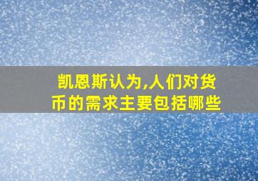 凯恩斯认为,人们对货币的需求主要包括哪些