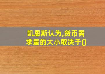 凯恩斯认为,货币需求量的大小取决于()