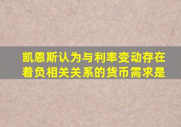 凯恩斯认为与利率变动存在着负相关关系的货币需求是