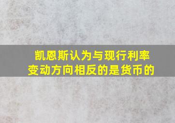 凯恩斯认为与现行利率变动方向相反的是货币的