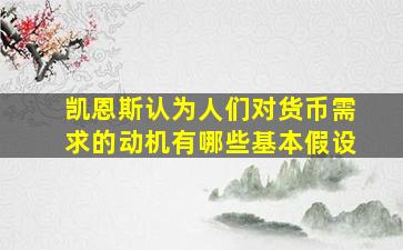 凯恩斯认为人们对货币需求的动机有哪些基本假设