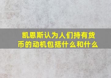 凯恩斯认为人们持有货币的动机包括什么和什么