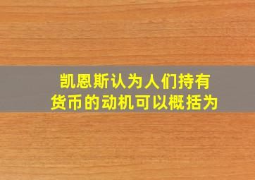 凯恩斯认为人们持有货币的动机可以概括为