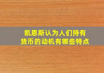 凯恩斯认为人们持有货币的动机有哪些特点