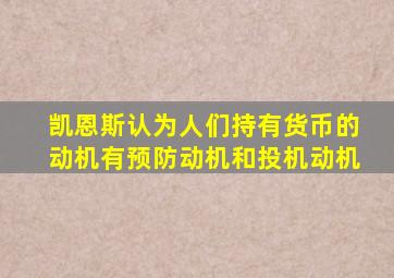 凯恩斯认为人们持有货币的动机有预防动机和投机动机