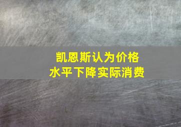 凯恩斯认为价格水平下降实际消费