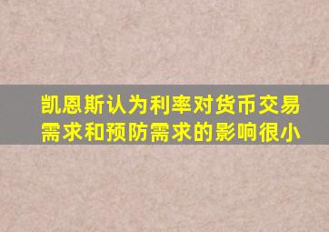 凯恩斯认为利率对货币交易需求和预防需求的影响很小