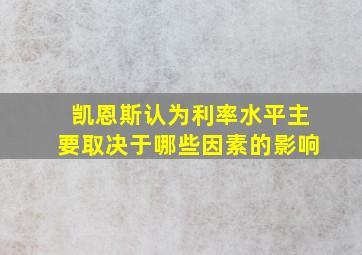 凯恩斯认为利率水平主要取决于哪些因素的影响