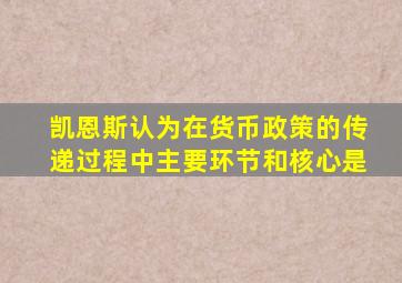 凯恩斯认为在货币政策的传递过程中主要环节和核心是