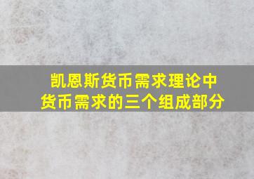 凯恩斯货币需求理论中货币需求的三个组成部分