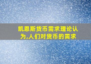 凯恩斯货币需求理论认为,人们对货币的需求