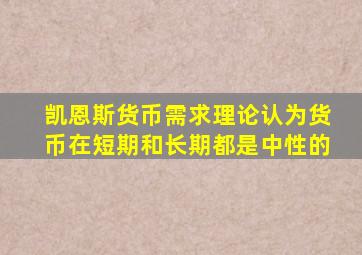 凯恩斯货币需求理论认为货币在短期和长期都是中性的