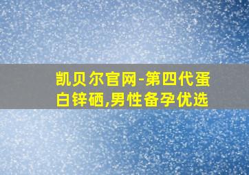 凯贝尔官网-第四代蛋白锌硒,男性备孕优选