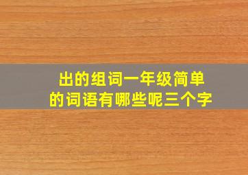 出的组词一年级简单的词语有哪些呢三个字