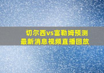 切尔西vs富勒姆预测最新消息视频直播回放