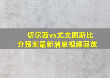 切尔西vs尤文图斯比分预测最新消息视频回放