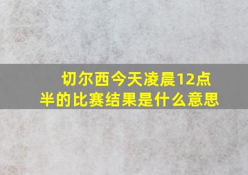 切尔西今天凌晨12点半的比赛结果是什么意思