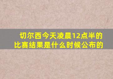 切尔西今天凌晨12点半的比赛结果是什么时候公布的