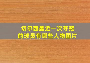 切尔西最近一次夺冠的球员有哪些人物图片