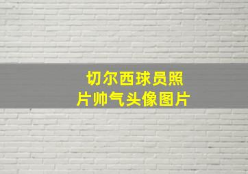 切尔西球员照片帅气头像图片