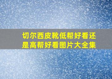 切尔西皮靴低帮好看还是高帮好看图片大全集