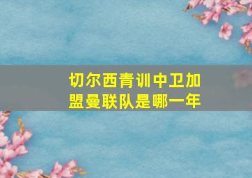 切尔西青训中卫加盟曼联队是哪一年