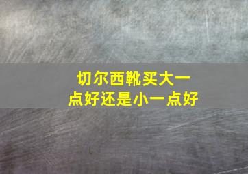 切尔西靴买大一点好还是小一点好