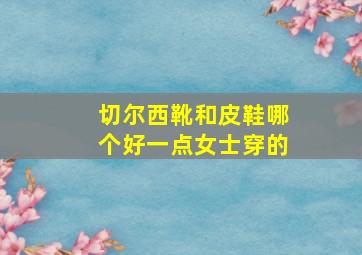 切尔西靴和皮鞋哪个好一点女士穿的