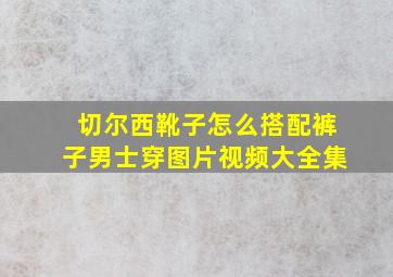 切尔西靴子怎么搭配裤子男士穿图片视频大全集