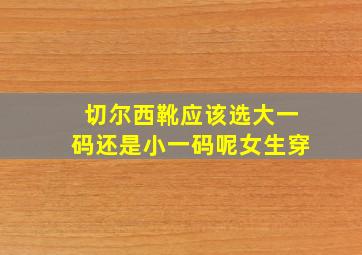 切尔西靴应该选大一码还是小一码呢女生穿