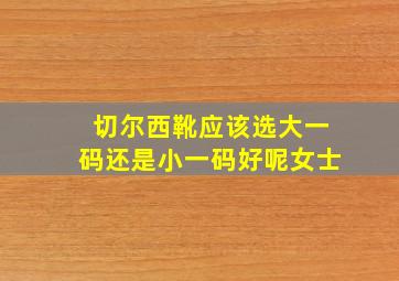 切尔西靴应该选大一码还是小一码好呢女士