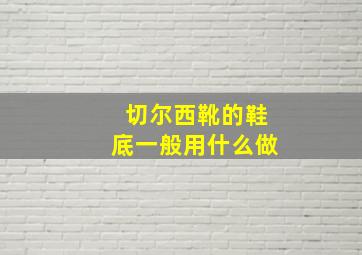 切尔西靴的鞋底一般用什么做