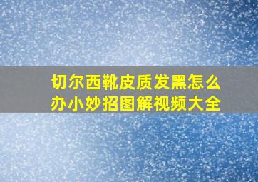 切尔西靴皮质发黑怎么办小妙招图解视频大全