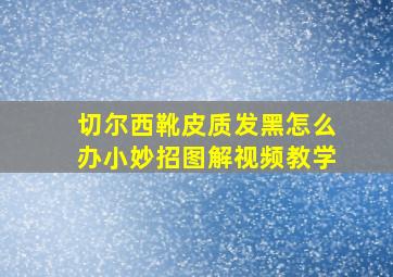 切尔西靴皮质发黑怎么办小妙招图解视频教学