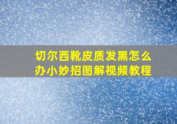 切尔西靴皮质发黑怎么办小妙招图解视频教程