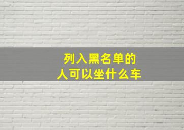 列入黑名单的人可以坐什么车