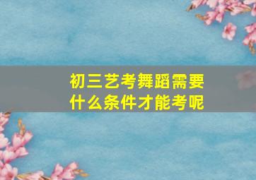 初三艺考舞蹈需要什么条件才能考呢