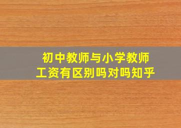 初中教师与小学教师工资有区别吗对吗知乎