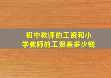 初中教师的工资和小学教师的工资差多少钱