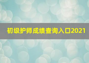 初级护师成绩查询入口2021